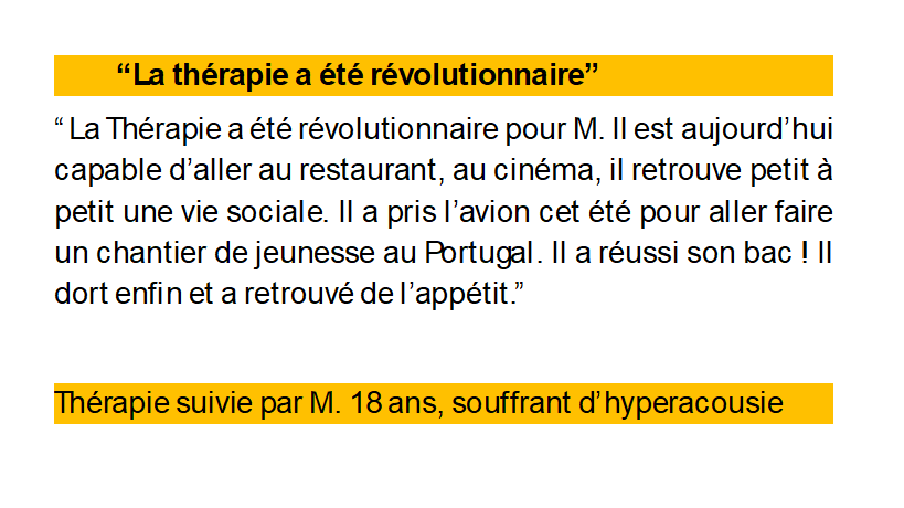 Extrait du témoignage d'un jeune de 18 ans souffrant d'hyperacousie qui peut aujourd'hui aller au restaurant, au cinéma, prendre l'avion Des resultats révolutionnaires selon sa maman